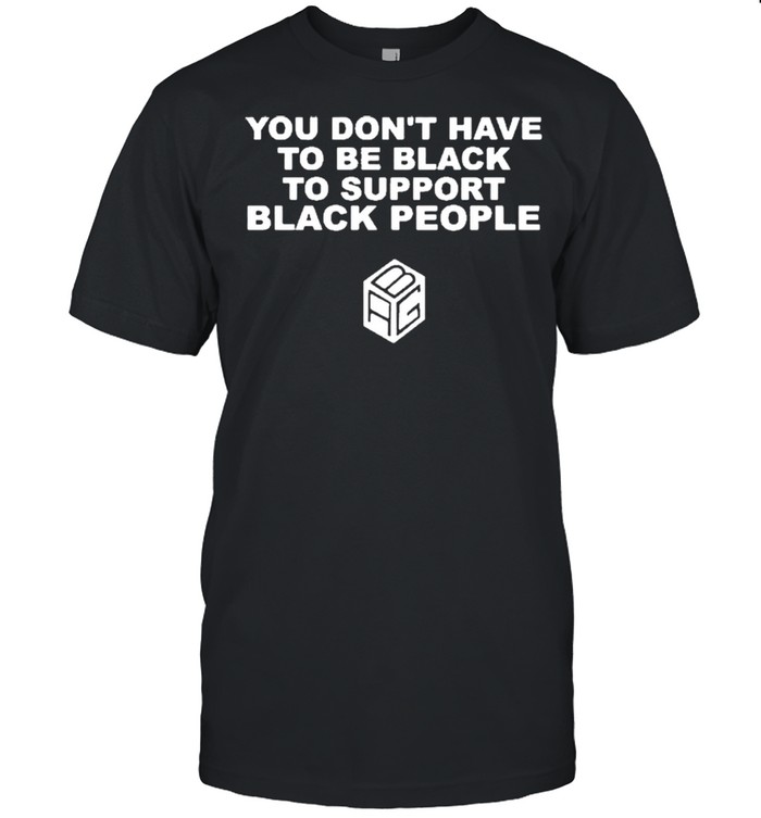 Yous Donts Haves Tos Bes Blacks Tos Supports Blacks Peoples shirts