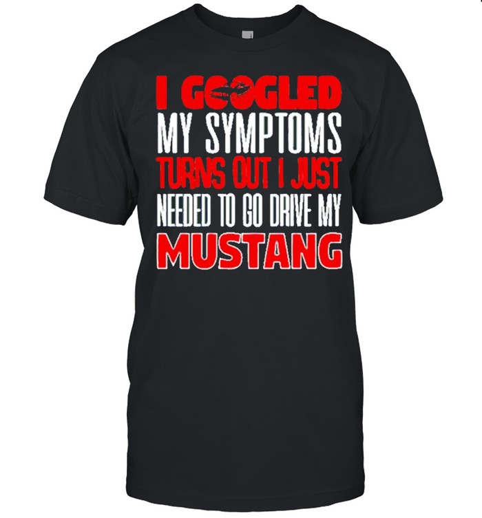 I Googled My Symptoms Turns Out I Just Needed To Go Drive My Mustang Shirts