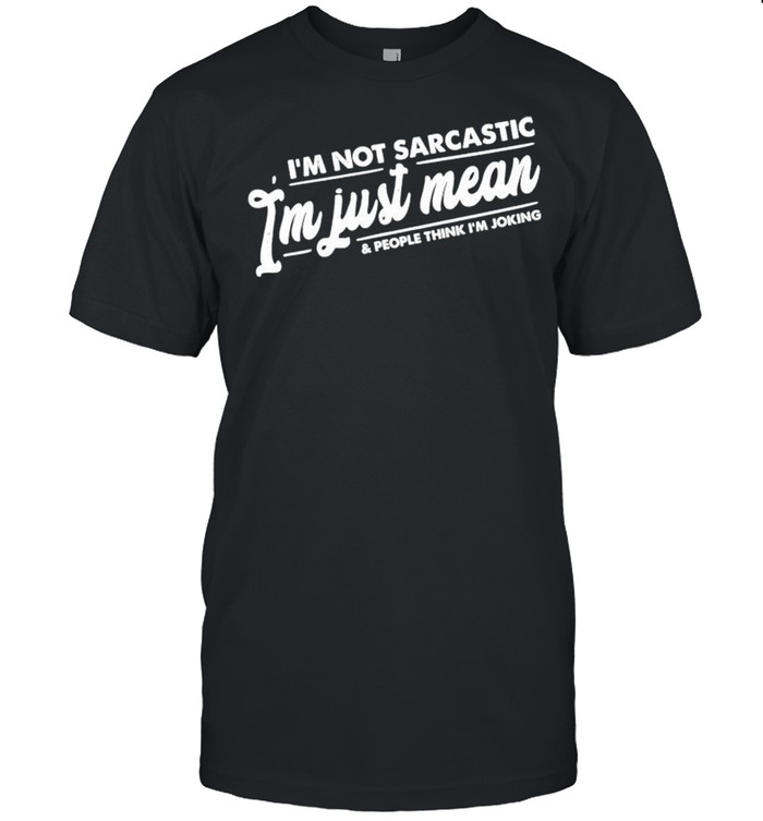 Im not sarcastic Im just mean and people think Im joking shirts