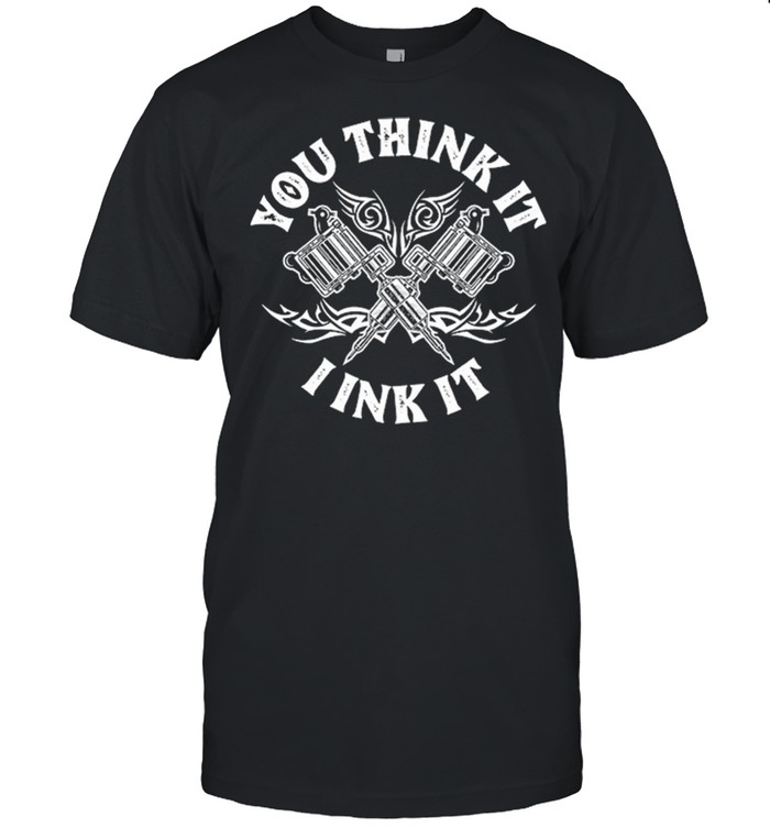 You Think It I Ink It Tattoo Artist shirts