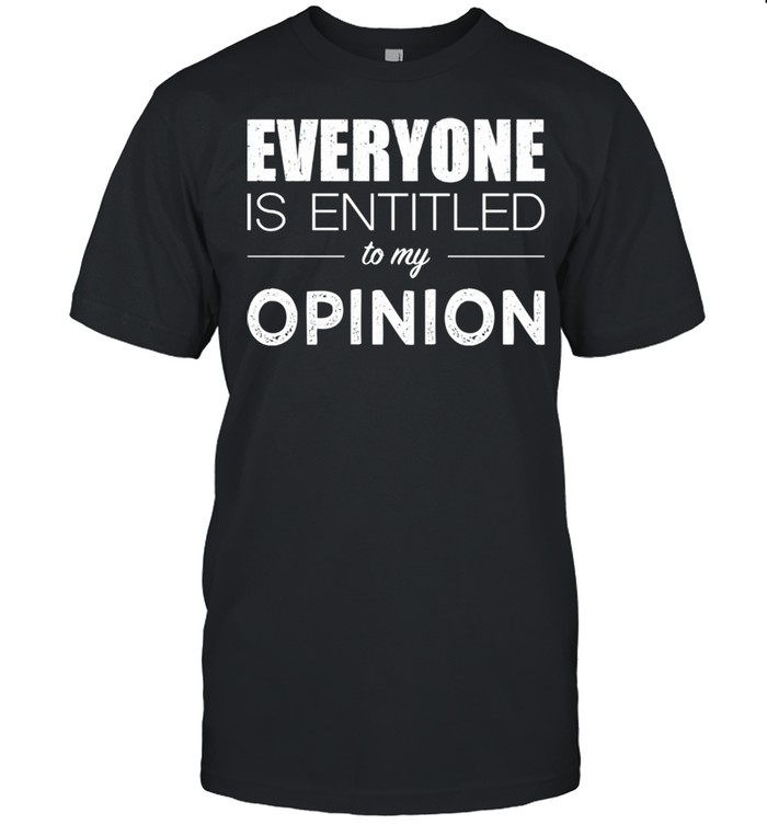 Everyone Is Entitled To My Opinion Sarcastic Shirt