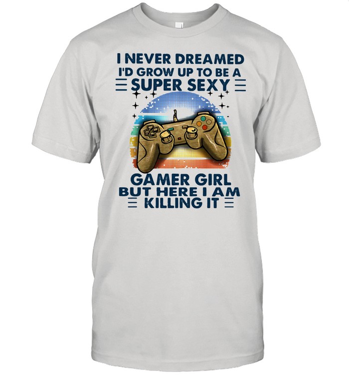 I Never Dreamed Is'd Grow Up To Be A Super Sexy Gamer Girl But Here I Am Killing It Gaming Vintage Shirts