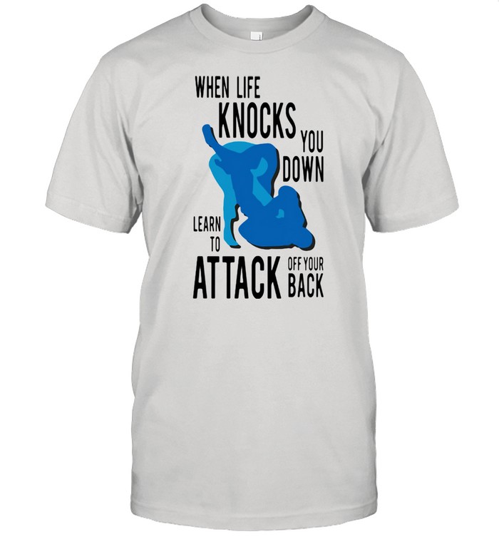 When Life Knocks You Down Learn To Attack Off Your Back Shirt