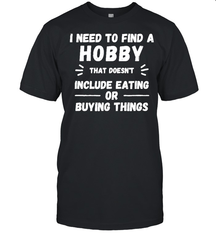 I Need to find a hobby that doesnt include eating or buying shirts