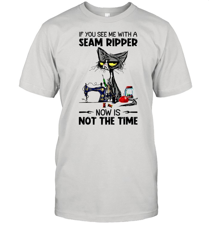 If you see me with a seam ripper now is not the time Shirt