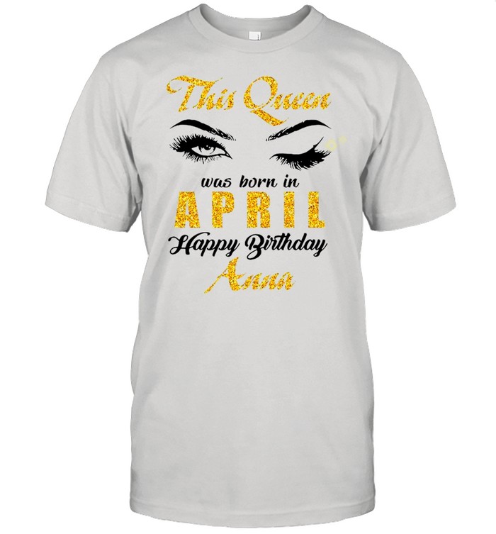 This Queen Was Born In April Happy Birthday Anna shirts