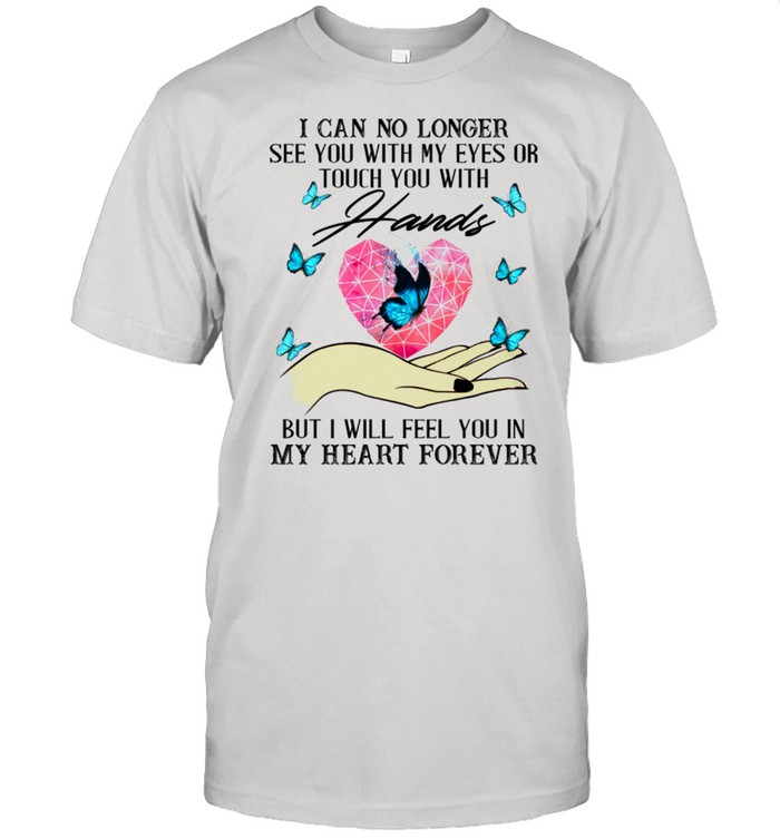 I Can No Longer See You With My Eyes Or Touch You With Hands shirt