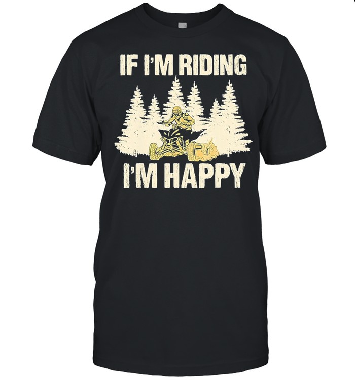 If Im riding Im happy shirts