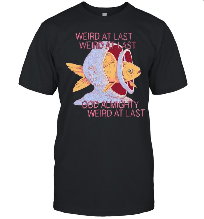 Weird At Last Weird At Last God Almighty Weird At Last shirt