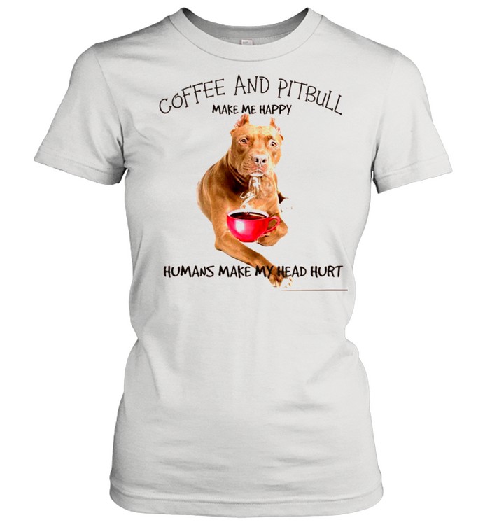 Coffee And Pitbull Make Me Happy Humans Make My Head Hurt shirt Classic Women's T-shirt