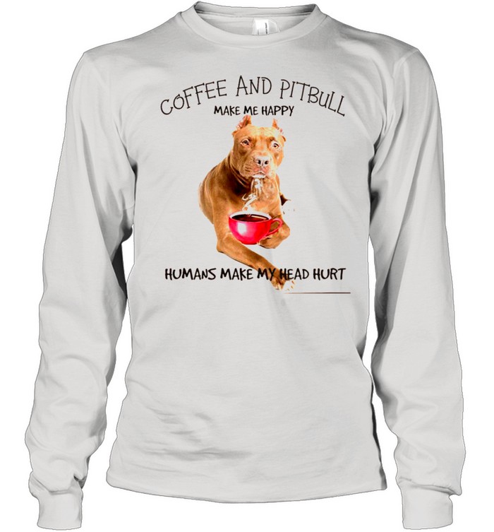 Coffee And Pitbull Make Me Happy Humans Make My Head Hurt shirt Long Sleeved T-shirt