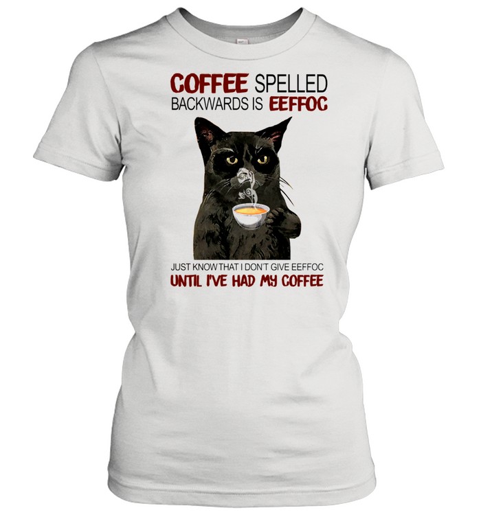 Coffee Spelled Backwards Is Eeffoc Just Know That I Dont Give Eeffoc Until I’ve Had My Coffee shirt Classic Women's T-shirt