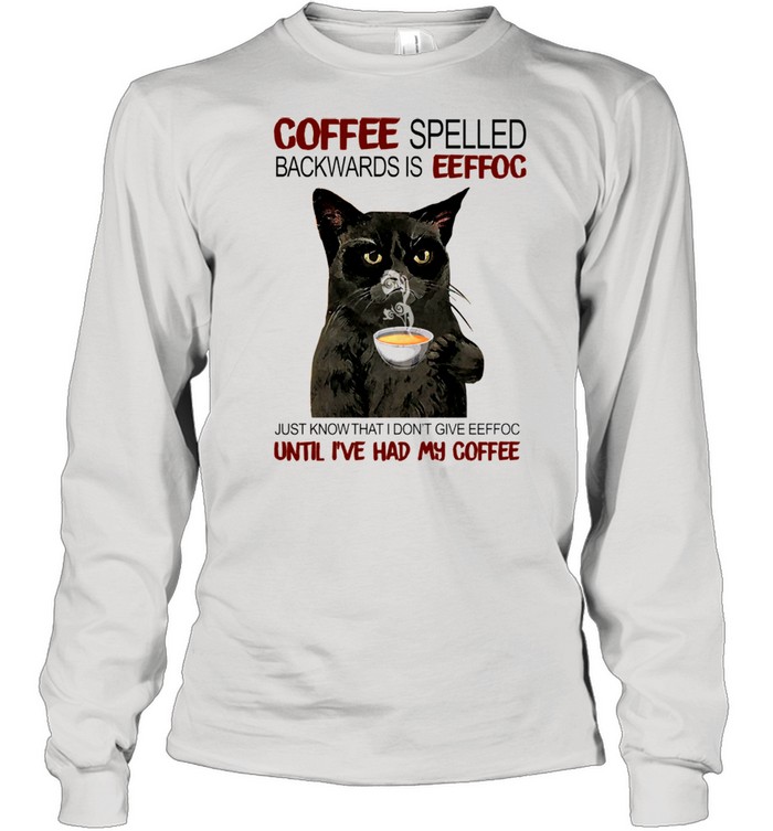 Coffee Spelled Backwards Is Eeffoc Just Know That I Dont Give Eeffoc Until I’ve Had My Coffee shirt Long Sleeved T-shirt