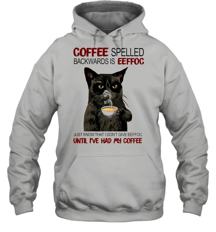 Coffee Spelled Backwards Is Eeffoc Just Know That I Dont Give Eeffoc Until I’ve Had My Coffee shirt Unisex Hoodie