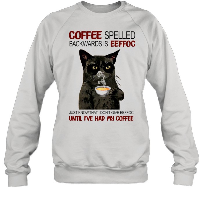 Coffee Spelled Backwards Is Eeffoc Just Know That I Dont Give Eeffoc Until I’ve Had My Coffee shirt Unisex Sweatshirt