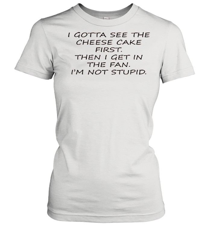 I Gotta See The Cheese Cake First Then I Get In The Fan I’m Not Stupid shirt Classic Women's T-shirt