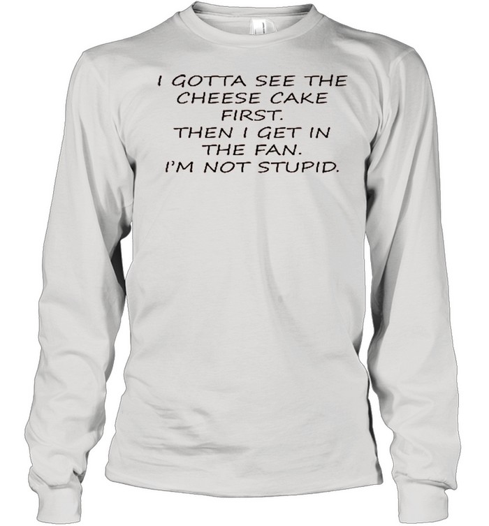 I Gotta See The Cheese Cake First Then I Get In The Fan I’m Not Stupid shirt Long Sleeved T-shirt