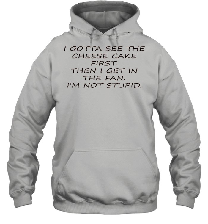 I Gotta See The Cheese Cake First Then I Get In The Fan I’m Not Stupid shirt Unisex Hoodie