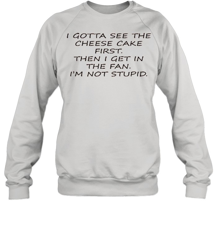 I Gotta See The Cheese Cake First Then I Get In The Fan I’m Not Stupid shirt Unisex Sweatshirt