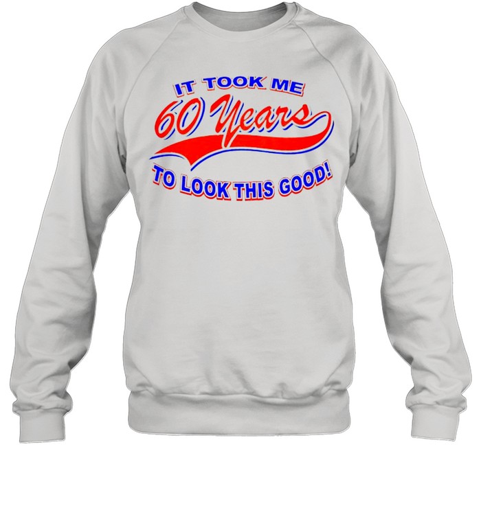 It took me 60 years to look this good shirt Unisex Sweatshirt