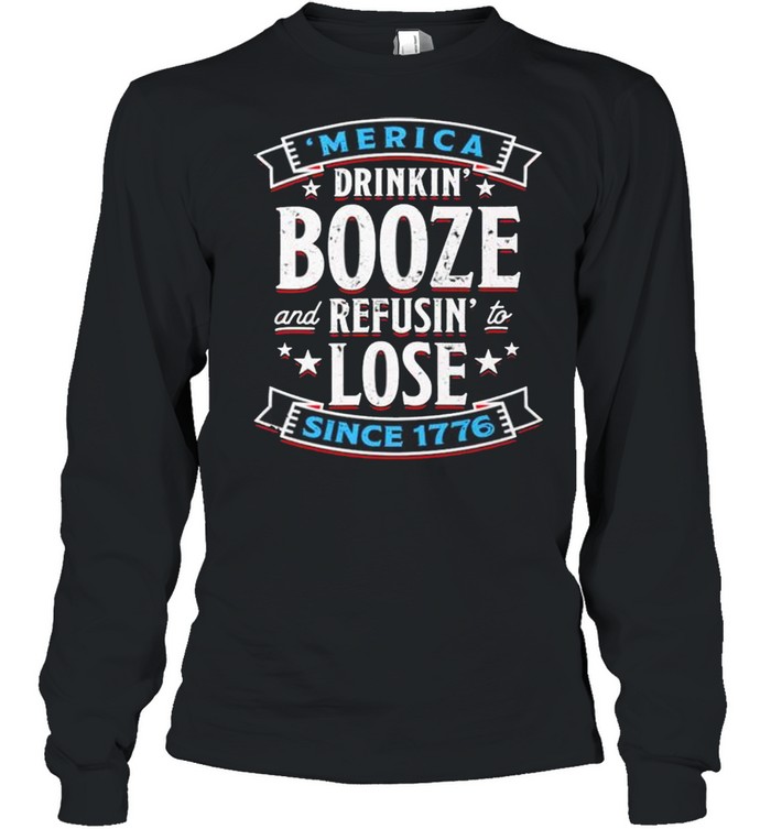 Merica drinkin’ booze and refusin’ to lose since 1776 shirt Long Sleeved T-shirt