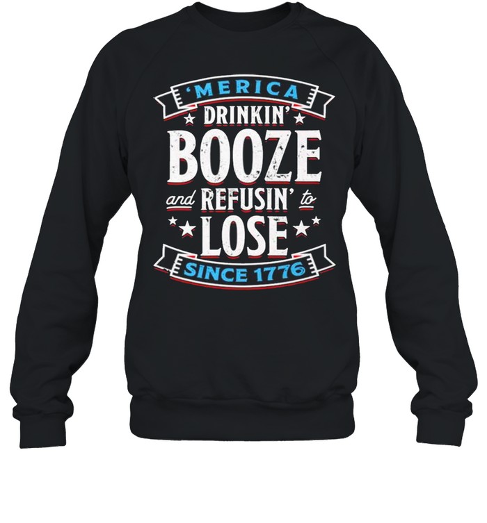 Merica drinkin’ booze and refusin’ to lose since 1776 shirt Unisex Sweatshirt