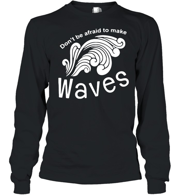 Don’t Be Afraid To Make Waves T-shirt Long Sleeved T-shirt