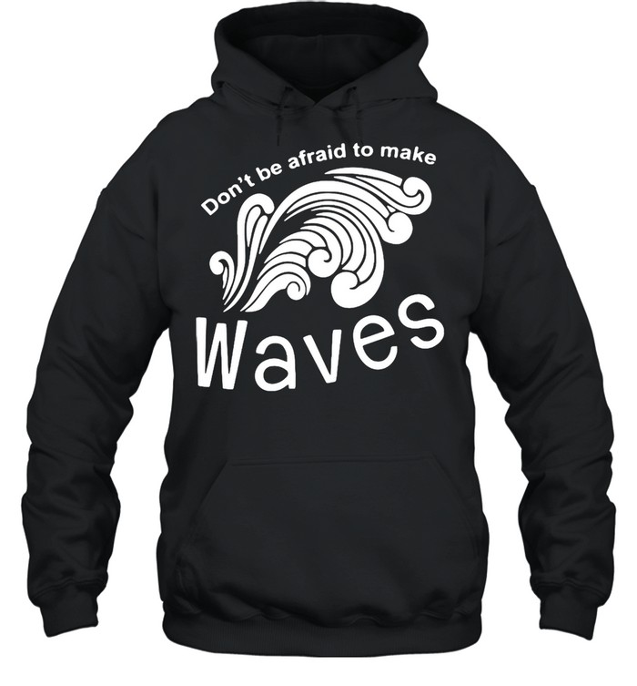 Don’t Be Afraid To Make Waves T-shirt Unisex Hoodie