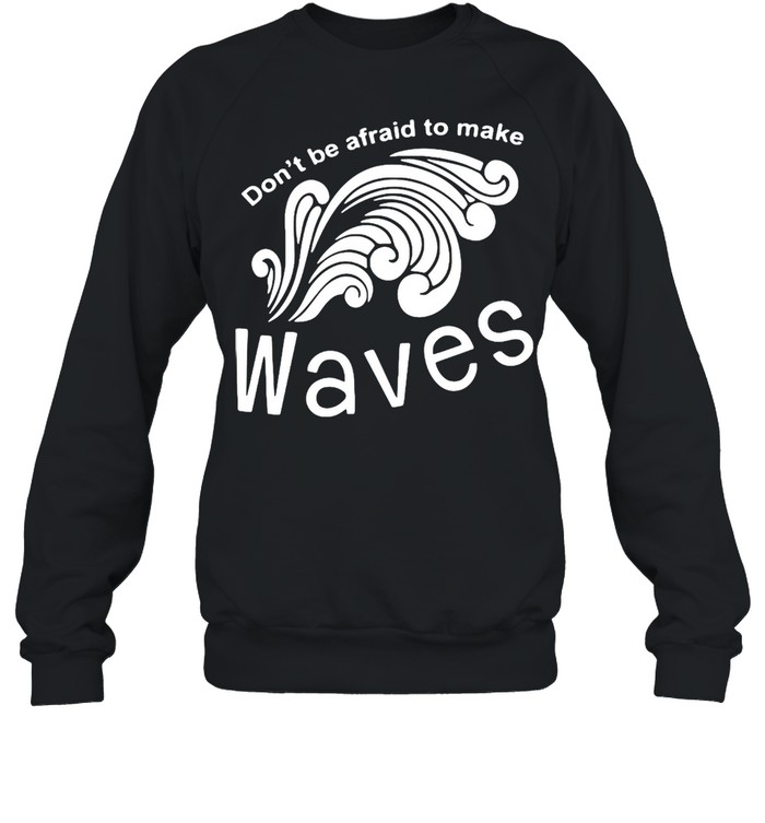 Don’t Be Afraid To Make Waves T-shirt Unisex Sweatshirt