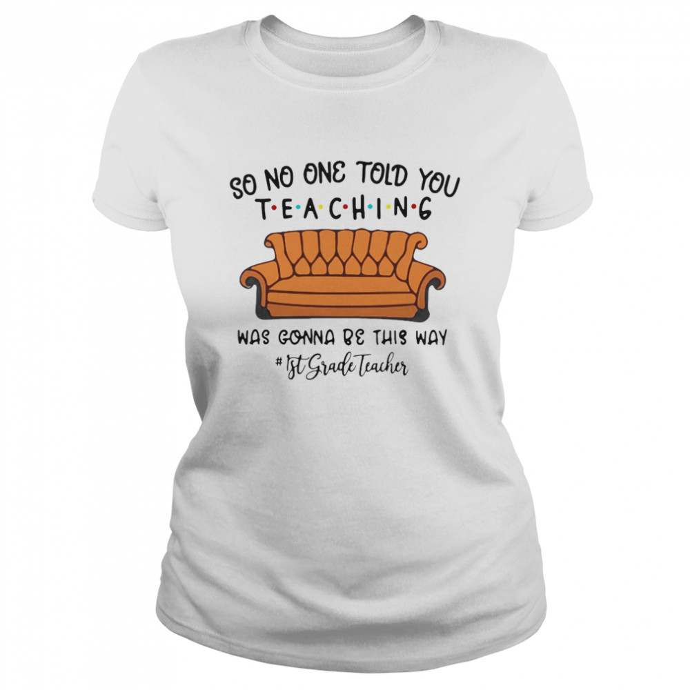 So No One Told You Teaching Was Gonna Be This Way 1st Grade Teacher T-shirt Classic Women's T-shirt