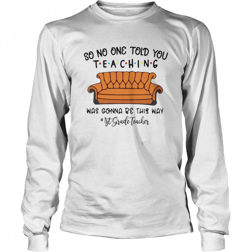 So No One Told You Teaching Was Gonna Be This Way 1st Grade Teacher T-shirt Long Sleeved T-shirt