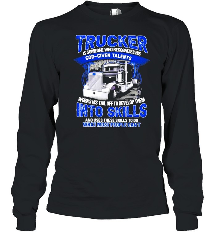 Trucker Is Someone Who recognizes His God Given Talents And Use These Skills To Do What Most People Can’t Long Sleeved T-shirt