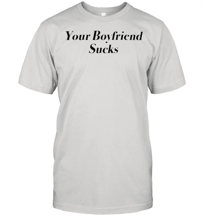 Your boyfriend sucks shirts