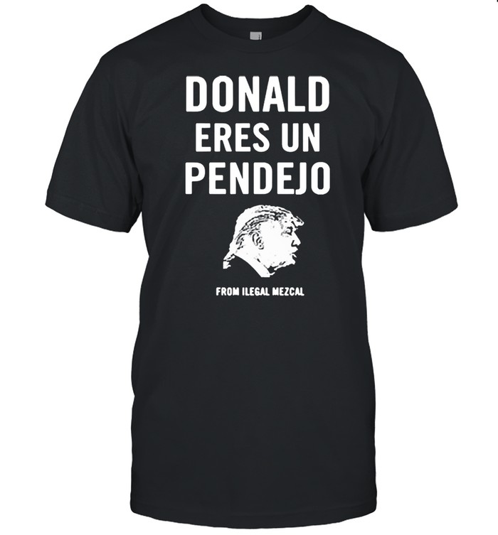 Donald eres un pendejo from ilegal mezcal 2021 shirts