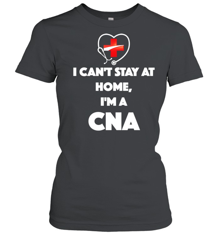 I Can't Stay At Home I'm A CNA shirt Classic Women's T-shirt