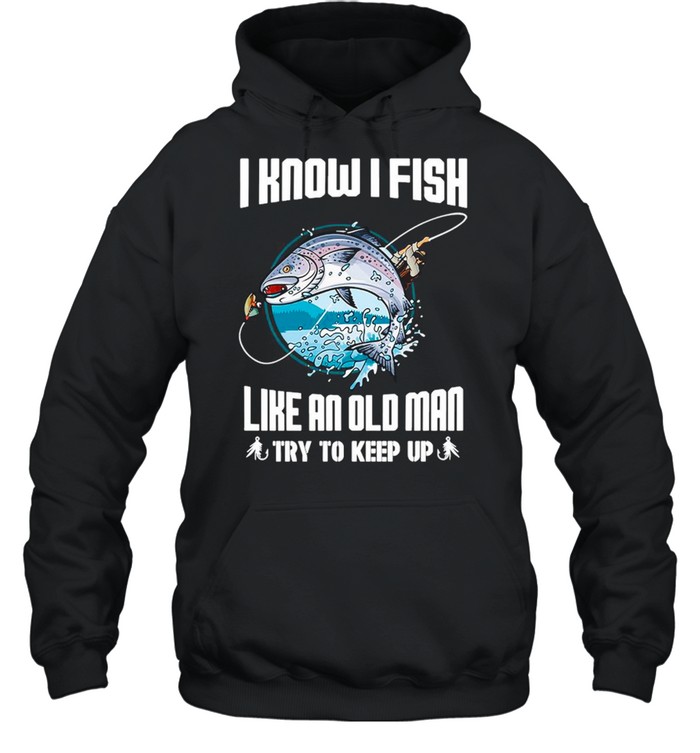 I Know I Fishing Like An Old Man Try To Keep Up shirt Unisex Hoodie