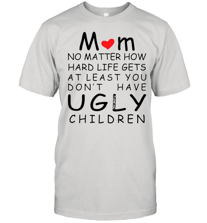 Mom no matter how hard life gets at least you dons’t have ugly children shirts