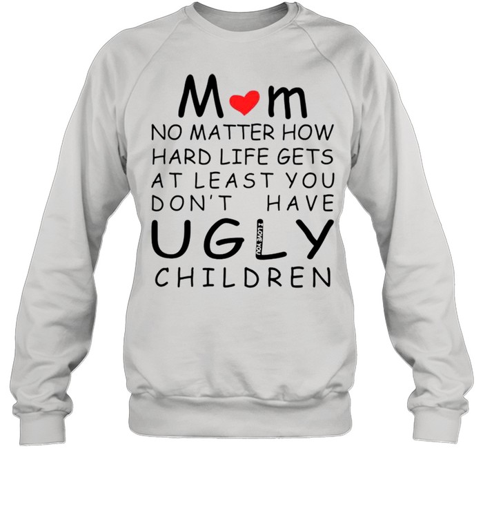 Mom no matter how hard life gets at least you don’t have ugly children shirt Unisex Sweatshirt