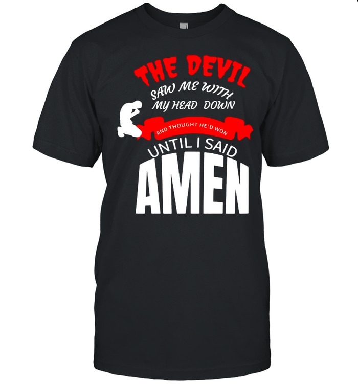 The devil saw me with my head down and thought he’d won until I said Amen shirt