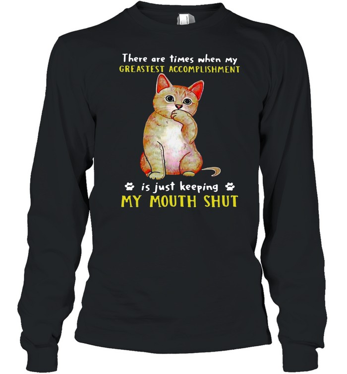 Cat There Are Times When My Greatest Accomplishment Is Just Keeping My Mouth Shut T-shirt Long Sleeved T-shirt