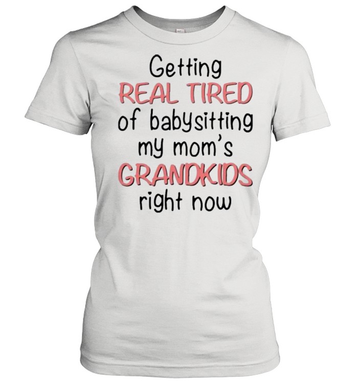 Getting Real Tired Of Babysitting My Mom’s Grandkids Right Now shirt Classic Women's T-shirt