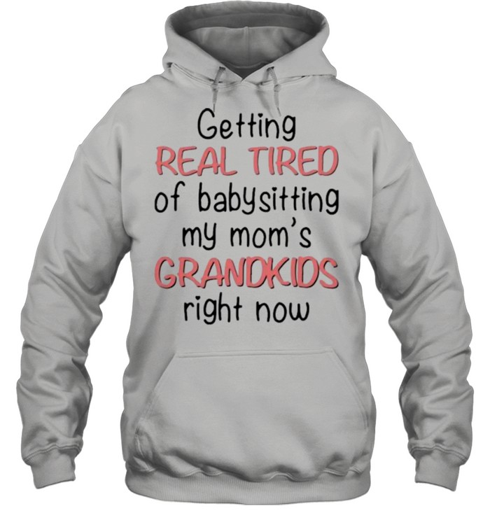 Getting Real Tired Of Babysitting My Mom’s Grandkids Right Now shirt Unisex Hoodie