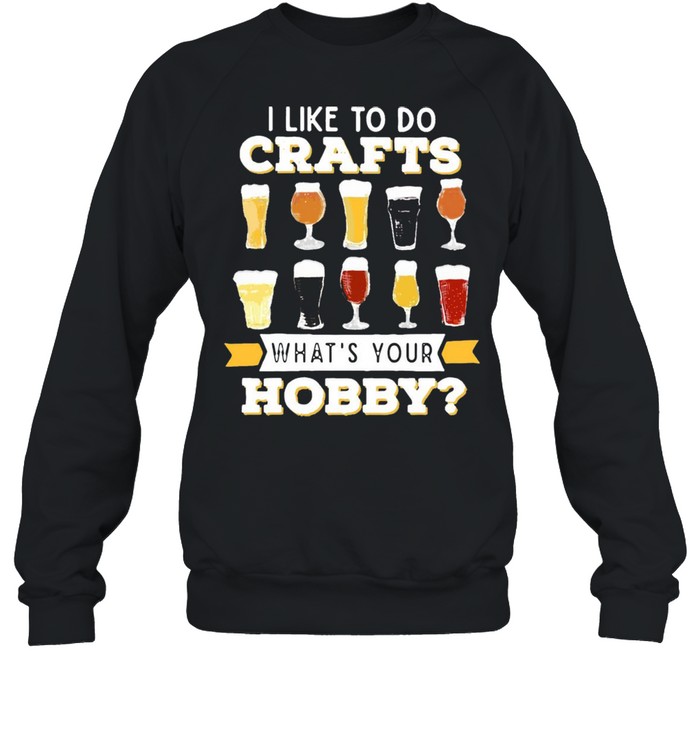 I Like To Do Crafts Whats Your Hobby Craft Beer Drink T-shirt Unisex Sweatshirt