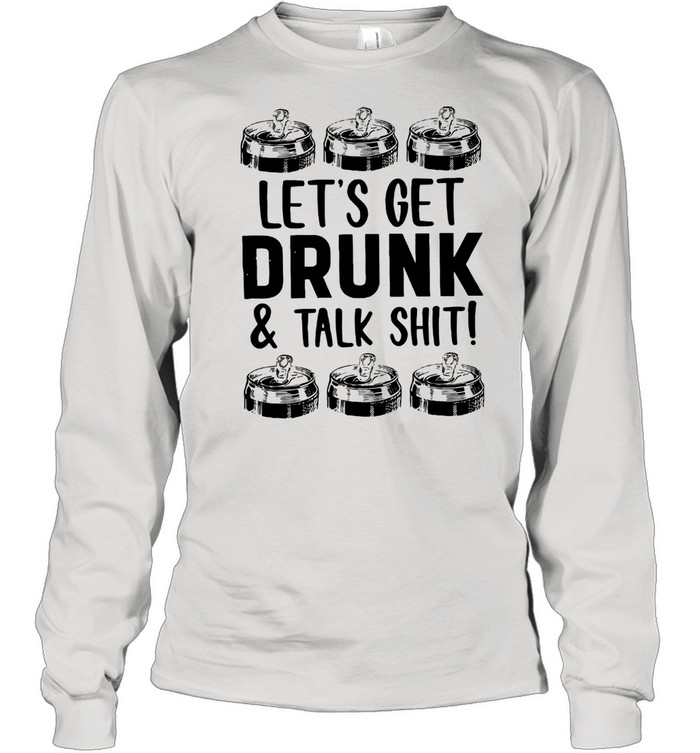 Let's Get Drunk And Talk Shit Long Sleeved T-shirt