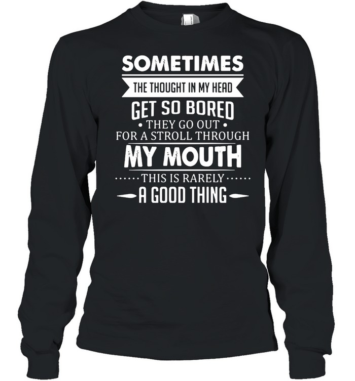 Sometimes The Thoughts In My Head Get So Bored They Go Out For A Stroll Through My Mouth This Is Rarely A Good Thing T-shirt Long Sleeved T-shirt