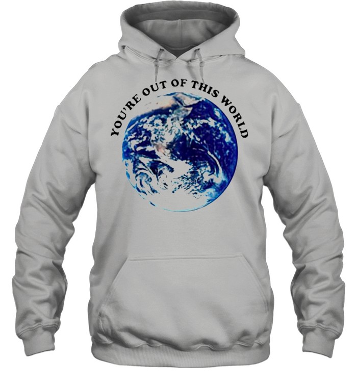 Youre out of this world shirt Unisex Hoodie