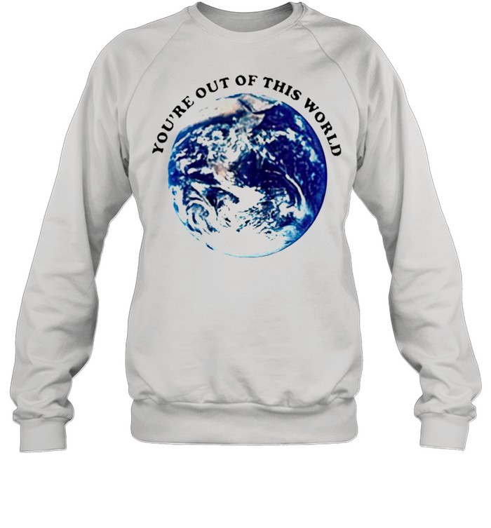 Youre out of this world shirt Unisex Sweatshirt