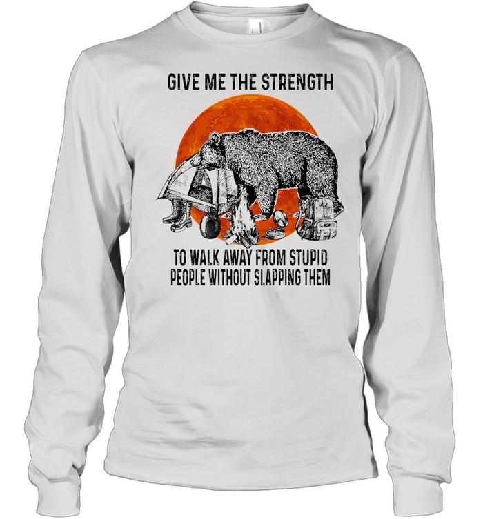 Bear give me the strength to walk away from stupid people without slapping them shirt Long Sleeved T-shirt