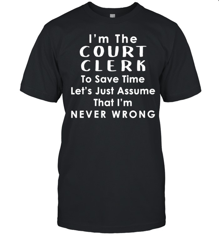 Court Clerk Officer Assume Im Never Wrong Saying shirts