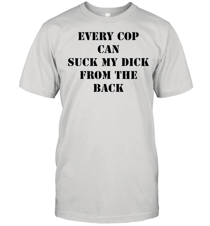Everys Cops Cans Sucks Mys Dicks Froms Thes Backs shirts